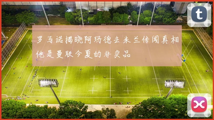 罗马诺揭晓阿玛德去米兰传闻真相他是曼联今夏的非卖品
