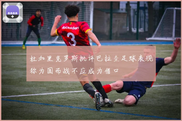 杜加里克罗斯批评巴拉圭足球表现称为国而战不应成为借口