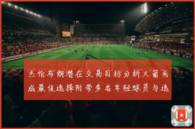 杰伦布朗潜在交易目标分析火箭或成最佳选择附带多名年轻球员与选秀权