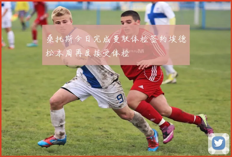 桑托斯今日完成曼联体检签约埃德松本周再度接受体检