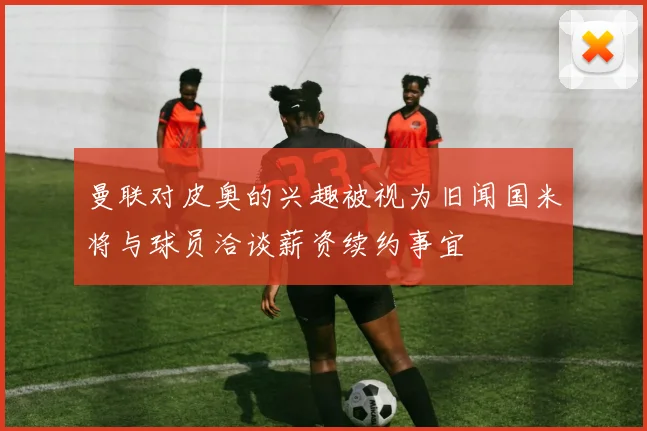 曼联对皮奥的兴趣被视为旧闻国米将与球员洽谈薪资续约事宜