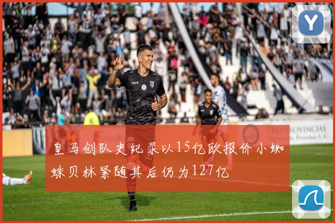 皇马创队史纪录以15亿欧报价小蜘蛛贝林紧随其后仍为127亿