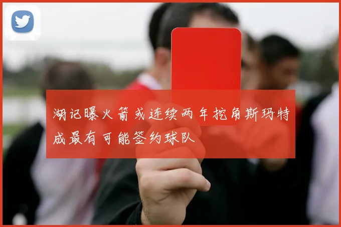 湖记曝火箭或连续两年挖角斯玛特成最有可能签约球队