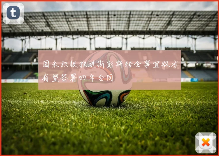 国米积极推进斯彭斯转会事宜双方有望签署四年合同