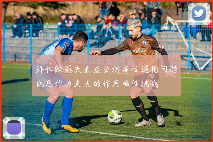 拜仁欧冠失利后分析高位逼抢问题凯恩作为支点的作用面临挑战