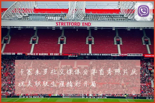 卡塞米罗社交媒体分享首秀照片庆祝美职联生涯精彩开局