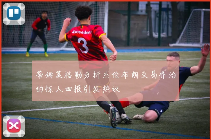 蒂姆莱格勒分析杰伦布朗交易乔治的惊人回报引发热议