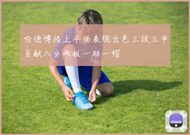 伦德博格上半场表现出色三投三中贡献八分两板一助一帽