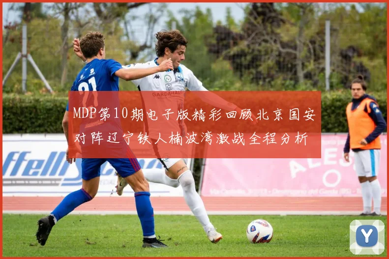 MDP第10期电子版精彩回顾北京国安对阵辽宁铁人楠波湾激战全程分析