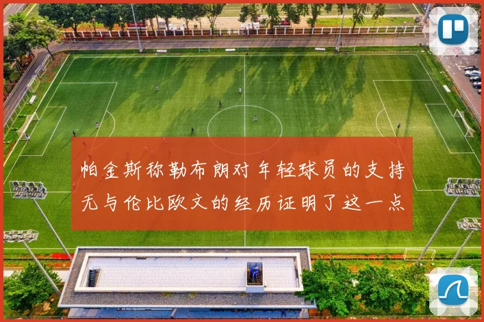 帕金斯称勒布朗对年轻球员的支持无与伦比欧文的经历证明了这一点