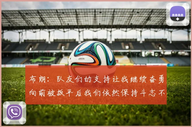 布朗：队友们的支持让我继续奋勇向前被扳平后我们依然保持斗志不言放弃