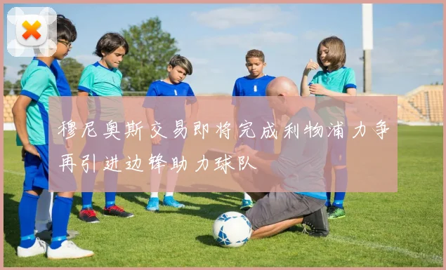 穆尼奥斯交易即将完成利物浦力争再引进边锋助力球队