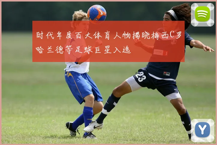 时代年度百大体育人物揭晓梅西C罗哈兰德等足球巨星入选