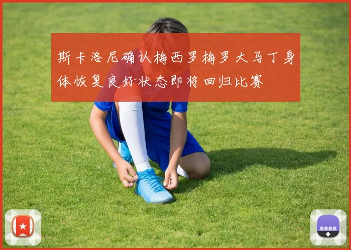 斯卡洛尼确认梅西罗梅罗大马丁身体恢复良好状态即将回归比赛