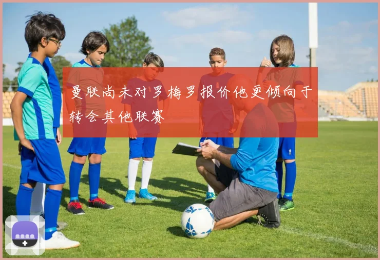 曼联尚未对罗梅罗报价他更倾向于转会其他联赛