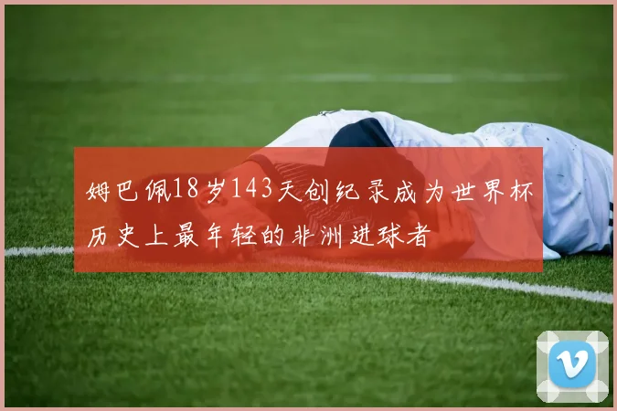 姆巴佩18岁143天创纪录成为世界杯历史上最年轻的非洲进球者