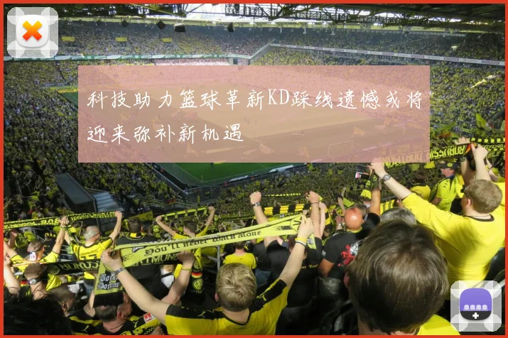 科技助力篮球革新KD踩线遗憾或将迎来弥补新机遇