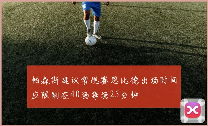 帕森斯建议常规赛恩比德出场时间应限制在40场每场25分钟